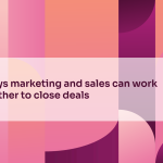 8 ways marketing and sales can work together to close deals