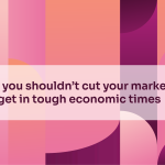 Why you shouldn’t cut your marketing budget in tough economic times