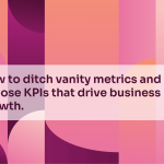 How to ditch vanity metrics and choose marketing KPIs that drive real business growth